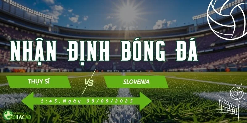 Nhận định Thụy Sĩ và Slovenia vào lúc 1h45 ngày 09/09/2025 cùng  Xoilac TV